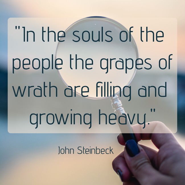  In the souls of the people the grapes of wrath are filling and growing heavy.   - John Steinbeck 