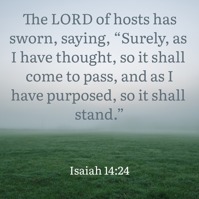 The LORD of hosts has sworn, saying, “Surely, as I have thought, so it shall come to pass, and as I have purposed, so it shall stand.” - Isaiah 14:24