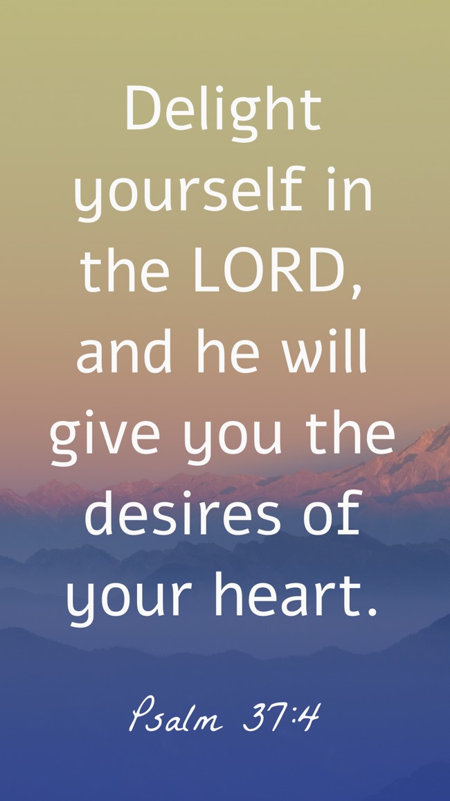 Delight yourself in the LORD, and he will give you the desires of your heart. - Psalm 37:4