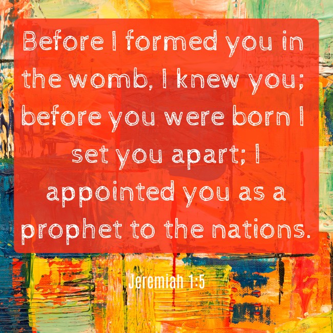 Before I formed you in the womb, I knew you; before you were born I set you apart; I appointed you as a prophet to the nations. - Jeremiah 1:5