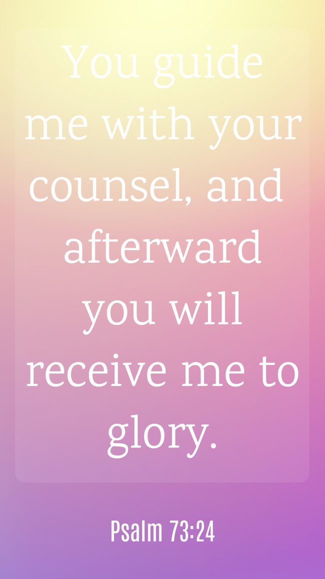 You guide me with your counsel, and afterward you will receive me to glory. - Psalm 73:24
