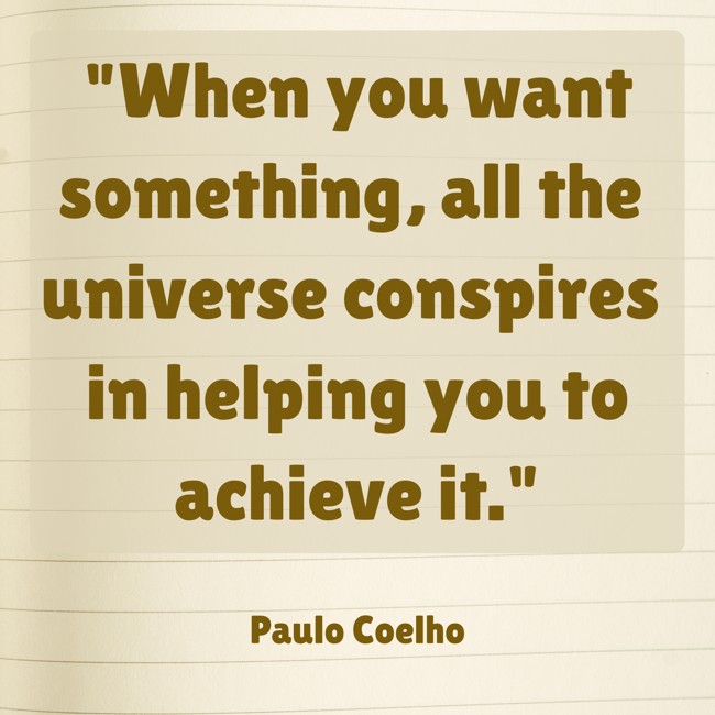 When you want something, all the universe conspires in helping you to achieve it. - Paulo Coelho