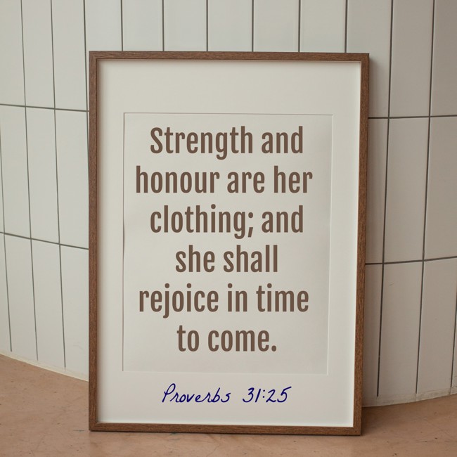 Strength and honour are her clothing; and she shall rejoice in time to come. - Proverbs 31:25