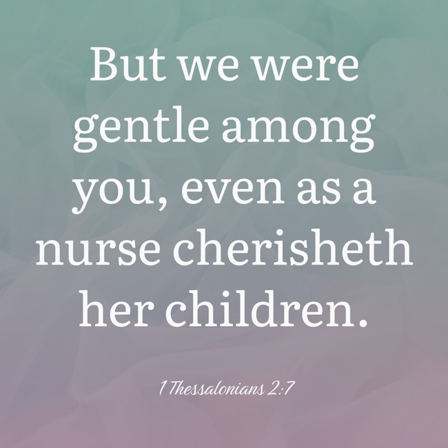 But we were gentle among you, even as a nurse cherisheth her children. - 1 Thessalonians 2:7