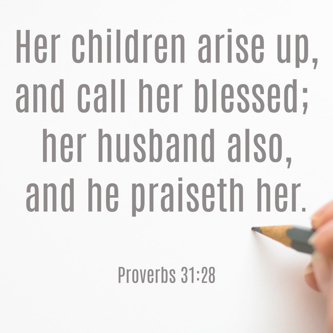 Her children arise up, and call her blessed; her husband also, and he praiseth her. - Proverbs 31:28