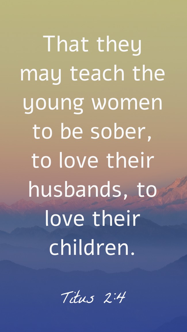 That they may teach the young women to be sober, to love their husbands, to love their children. - Titus 2:4