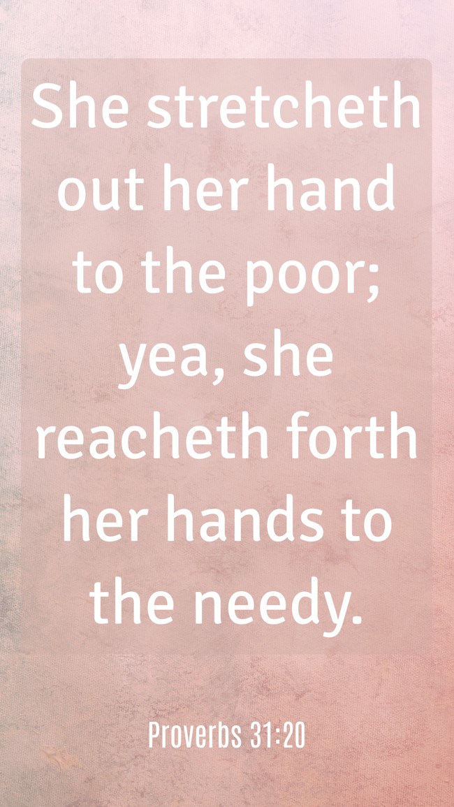 She stretcheth out her hand to the poor; yea, she reacheth forth her hands to the needy. - Proverbs 31:20