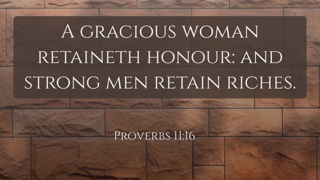 A gracious woman retaineth honour: and strong men retain riches. - Proverbs 11:16