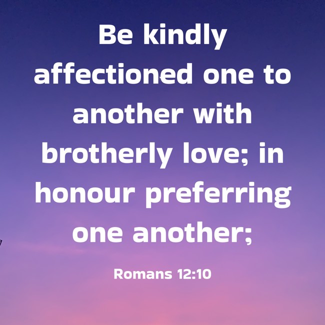 Be kindly affectioned one to another with brotherly love; in honour preferring one another; - Romans 12:10