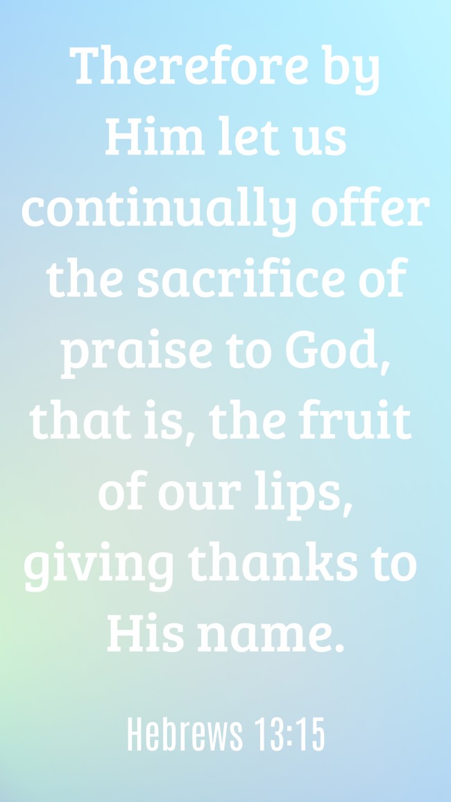 Therefore by Him let us continually offer the sacrifice of praise to God, that is, the fruit of our lips, giving thanks to His name. - Hebrews 13:15