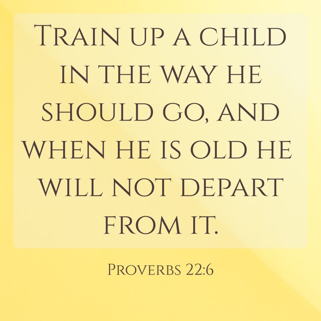 Train up a child in the way he should go, and when he is old he will not depart from it. - Proverbs 22:6