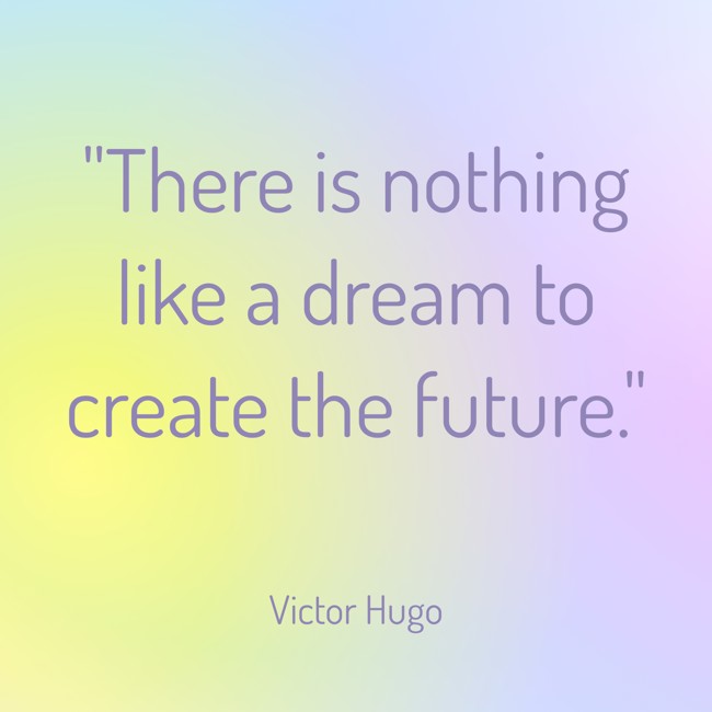 There is nothing like a dream to create the future. - Victor Hugo
