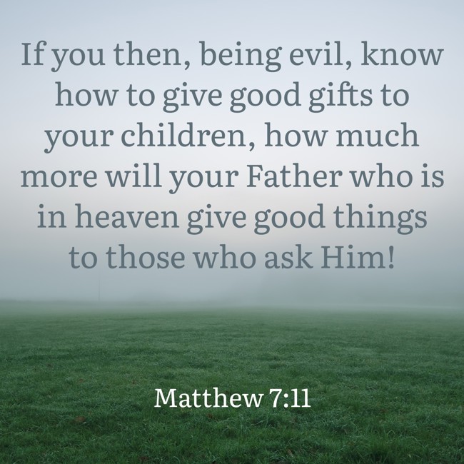 If you then, being evil, know how to give good gifts to your children, how much more will your Father who is in heaven give good things to those who ask Him! - Matthew 7:11