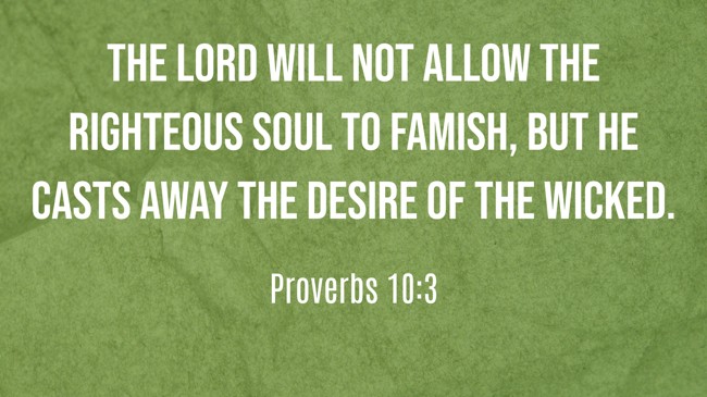 The LORD will not allow the righteous soul to famish, but He casts away the desire of the wicked. - Proverbs 10:3