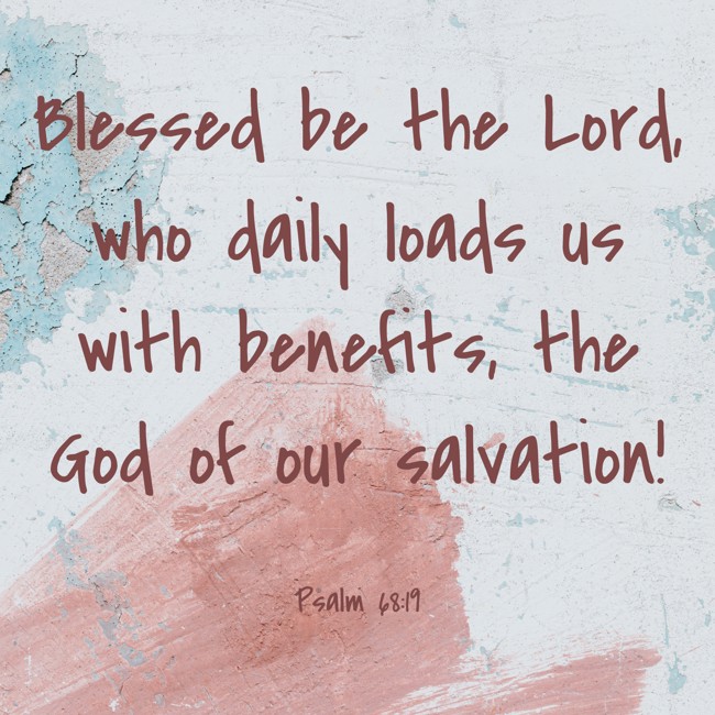 Blessed be the Lord, who daily loads us with benefits, the God of our salvation! - Psalm 68:19