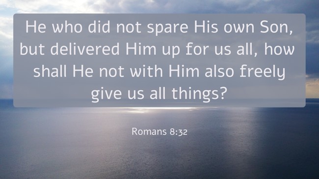 He who did not spare His own Son, but delivered Him up for us all, how shall He not with Him also freely give us all things? - Romans 8:32