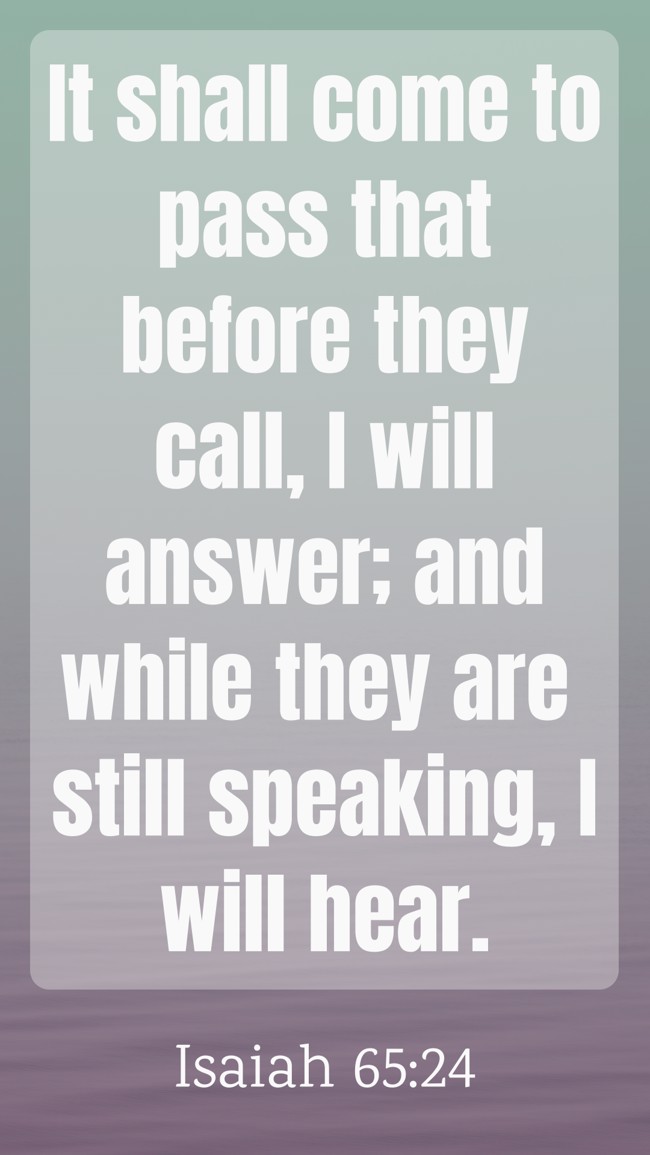 It shall come to pass that before they call, I will answer; and while they are still speaking, I will hear. - Isaiah 65:24
