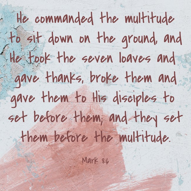 He commanded the multitude to sit down on the ground, and He took the seven loaves and gave thanks, broke them and gave them to His disciples to set before them; and they set them before the multitude. - Mark 8:6