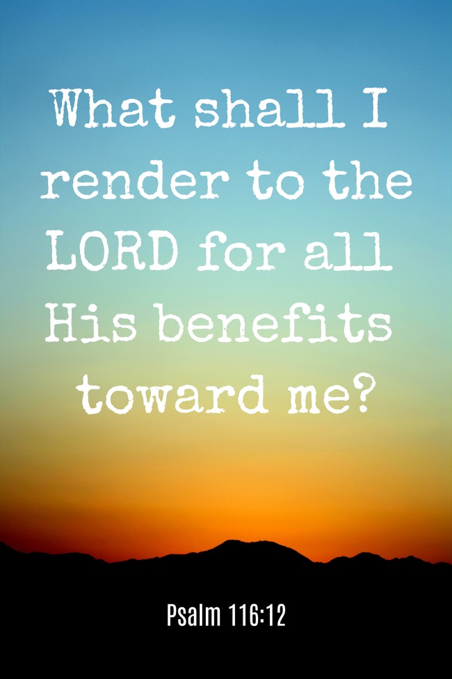What shall I render to the LORD for all His benefits toward me? - Psalm 116:12