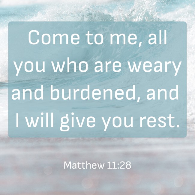 Come to me, all you who are weary and burdened, and I will give you rest. - Matthew 11:28