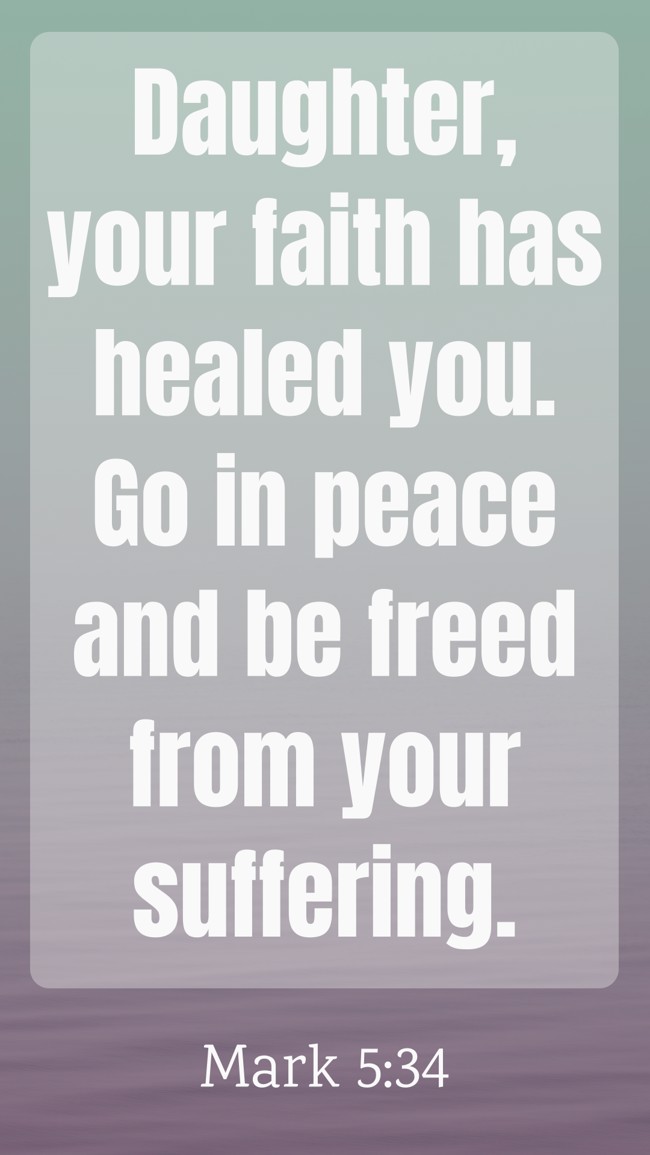 Daughter, your faith has healed you. Go in peace and be freed from your suffering. - Mark 5:34
