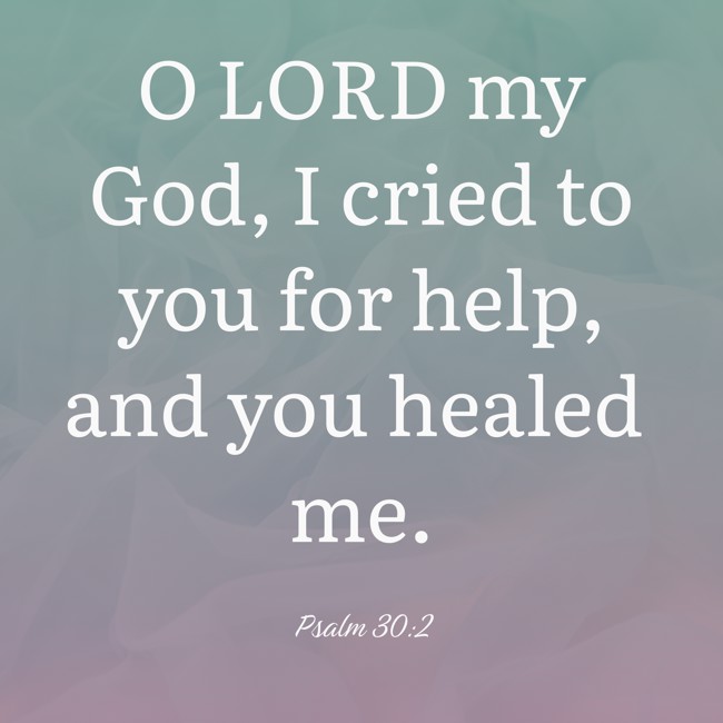 O LORD my God, I cried to you for help, and you healed me. - Psalm 30:2