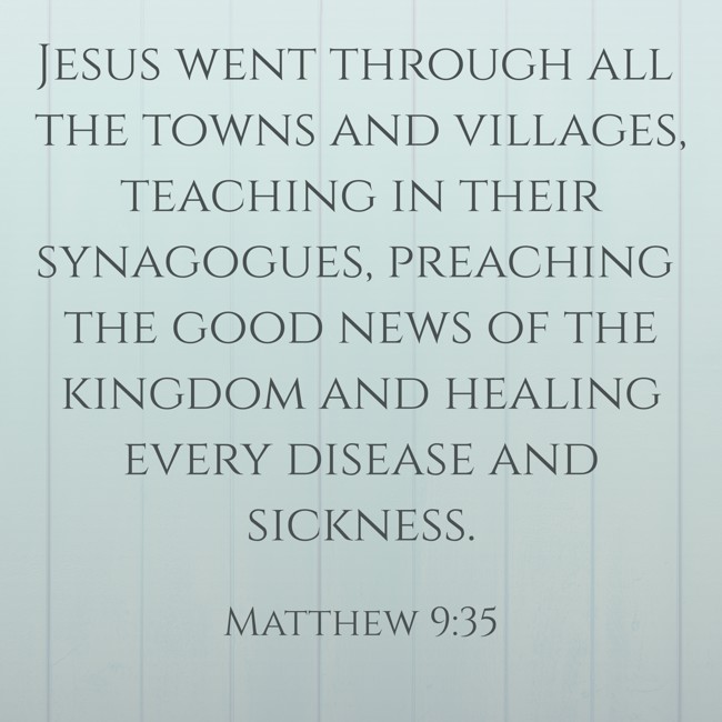 Jesus went through all the towns and villages, teaching in their synagogues, preaching the good news of the kingdom and healing every disease and sickness. - Matthew 9:35