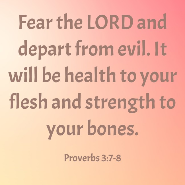 Fear the LORD and depart from evil. It will be health to your flesh and strength to your bones. - Proverbs 3:7-8