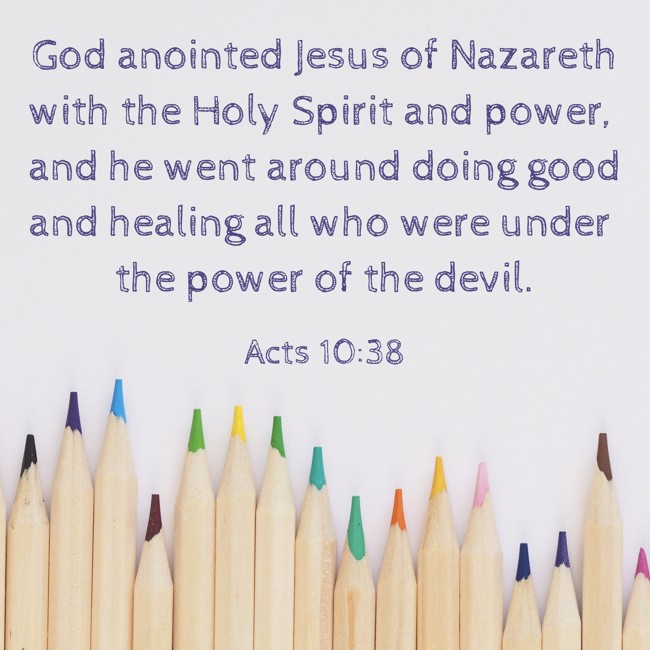 God anointed Jesus of Nazareth with the Holy Spirit and power, and he went around doing good and healing all who were under the power of the devil. - Acts 10:38