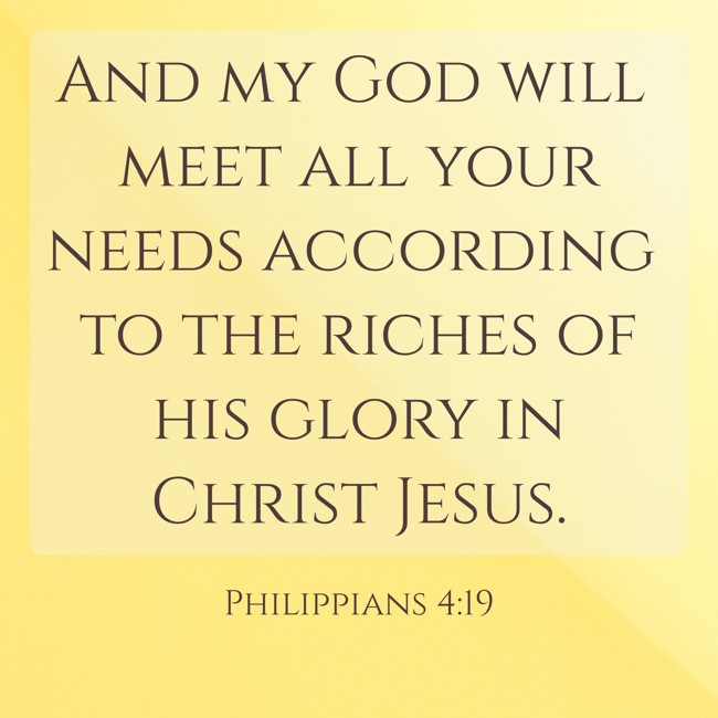 And my God will meet all your needs according to the riches of his glory in Christ Jesus. - Philippians 4:19