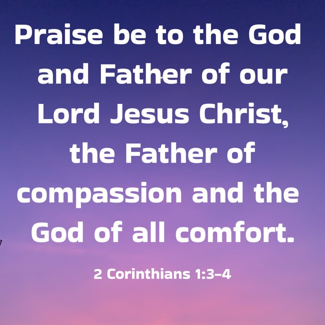 Praise be to the God and Father of our Lord Jesus Christ, the Father of compassion and the God of all comfort. - 2 Corinthians 1:3-4