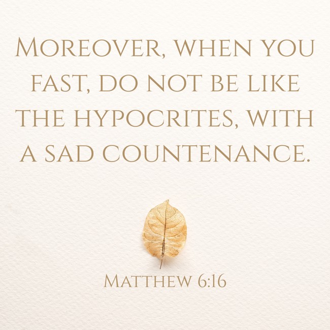 Moreover, when you fast, do not be like the hypocrites, with a sad countenance. - Matthew 6:16