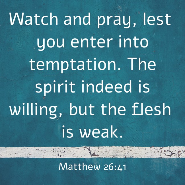 Watch and pray, lest you enter into temptation. The spirit indeed is willing, but the flesh is weak. - Matthew 26:41