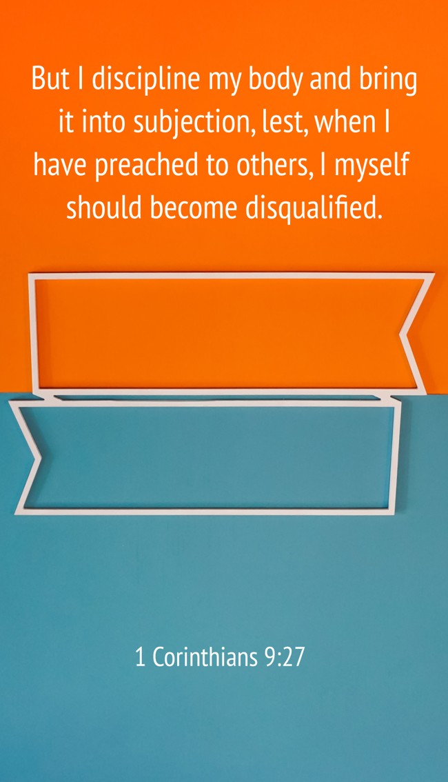 But I discipline my body and bring it into subjection, lest, when I have preached to others, I myself should become disqualified. - 1 Corinthians 9:27