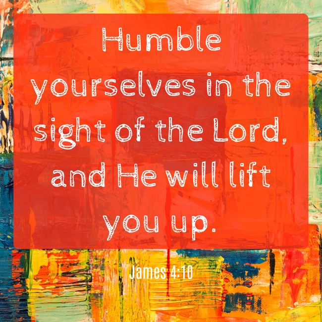 Humble yourselves in the sight of the Lord, and He will lift you up. - James 4:10