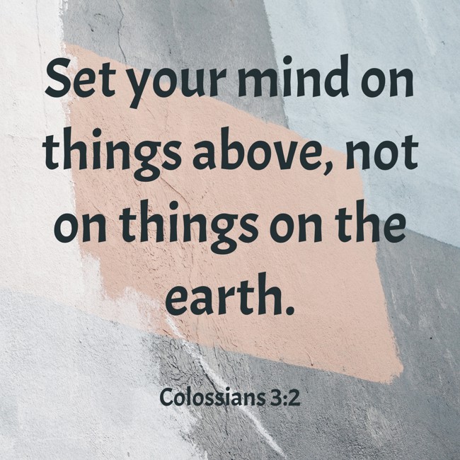 Set your mind on things above, not on things on the earth. - Colossians 3:2