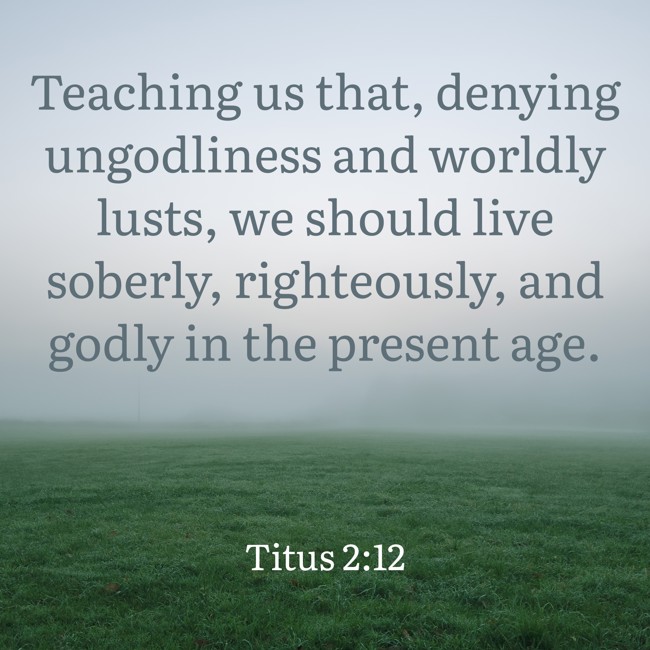 Teaching us that, denying ungodliness and worldly lusts, we should live soberly, righteously, and godly in the present age. - Titus 2:12
