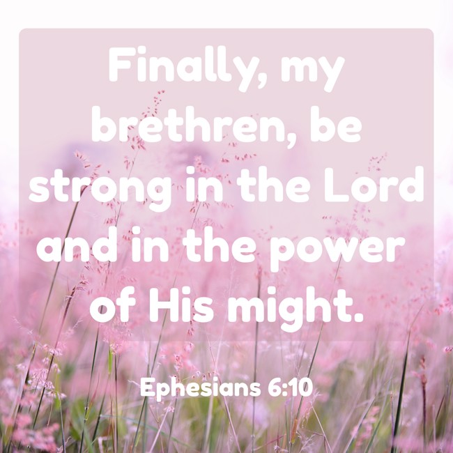 Finally, my brethren, be strong in the Lord and in the power of His might. - Ephesians 6:10