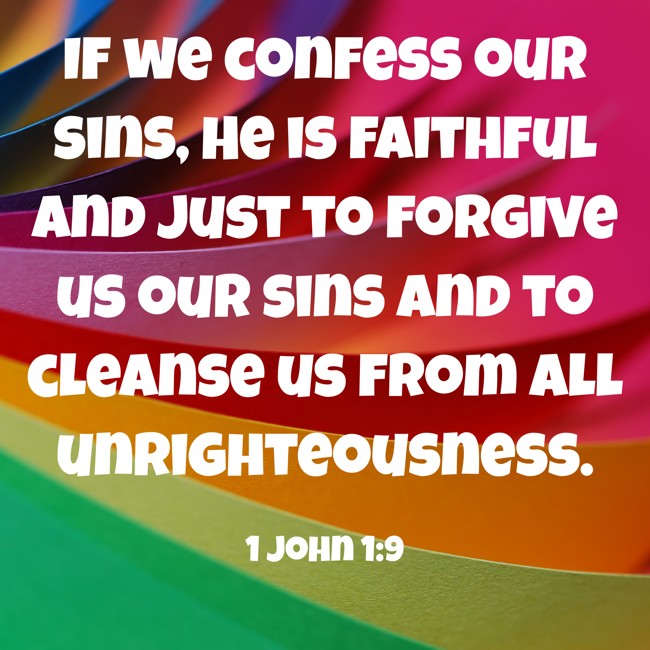 If we confess our sins, He is faithful and just to forgive us our sins and to cleanse us from all unrighteousness. - 1 John 1:9