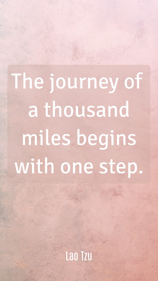 The journey of a thousand miles begins with one step. - Lao Tzu
