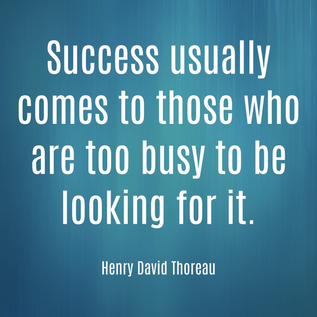 Success usually comes to those who are too busy to be looking for it. - Henry David Thoreau