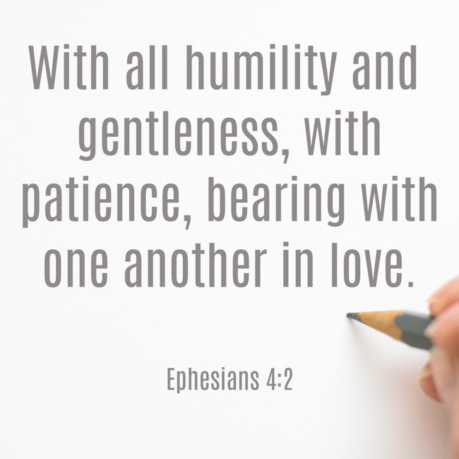 With all humility and gentleness, with patience, bearing with one another in love. - Ephesians 4:2