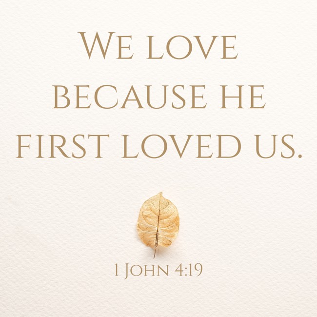 We love because he first loved us. - 1 John 4:19