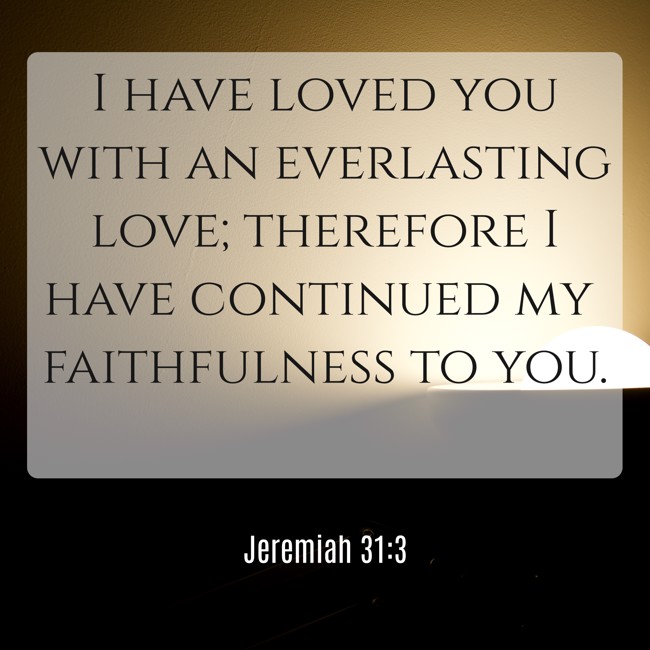 I have loved you with an everlasting love; therefore I have continued my faithfulness to you. - Jeremiah 31:3