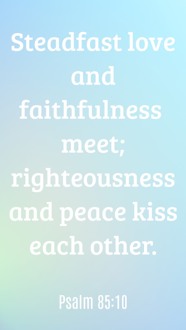 Steadfast love and faithfulness meet; righteousness and peace kiss each other. - Psalm 85:10