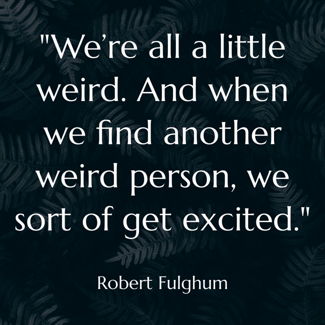 We’re all a little weird. And when we find another weird person, we sort of get excited. - Robert Fulghum