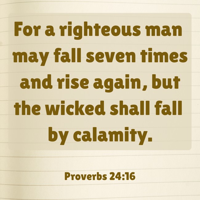 For a righteous man may fall seven times and rise again, but the wicked shall fall by calamity. - Proverbs 24:16
