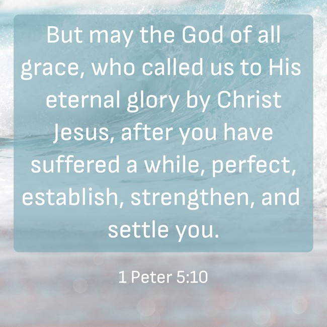 But may the God of all grace, who called us to His eternal glory by Christ Jesus, after you have suffered a while, perfect, establish, strengthen, and settle you. - 1 Peter 5:10