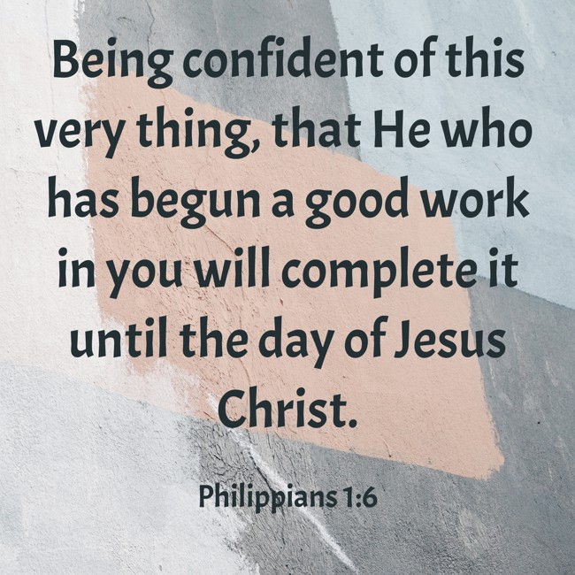 Being confident of this very thing, that He who has begun a good work in you will complete it until the day of Jesus Christ. - Philippians 1:6