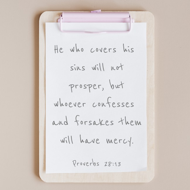 He who covers his sins will not prosper, but whoever confesses and forsakes them will have mercy. - Proverbs 28:13